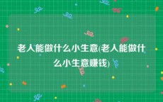 老人能做什么小生意(老人能做什么小生意赚钱)