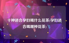 十种适合孕妇喝什么花茶(孕妇适合喝哪种花茶)