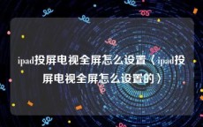 ipad投屏电视全屏怎么设置〈ipad投屏电视全屏怎么设置的〉