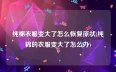 纯棉衣服变大了怎么恢复原状(纯棉的衣服变大了怎么办)