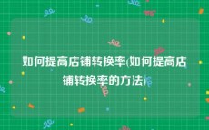 如何提高店铺转换率(如何提高店铺转换率的方法)