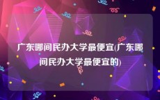 广东哪间民办大学最便宜(广东哪间民办大学最便宜的)