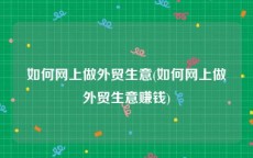 如何网上做外贸生意(如何网上做外贸生意赚钱)