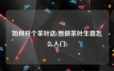 如何开个茶叶店(想做茶叶生意怎么入门)