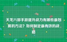 天龙八部手游提升战力有哪些最划算的方法？如何制定最有效的战略