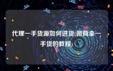 代理一手货源如何进货(微商拿一手货的教程)