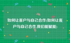 如何让客户与自己合作(如何让客户与自己合作,我们能赋能)