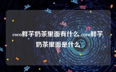 coco鲜芋奶茶里面有什么 coco鲜芋奶茶里面是什么