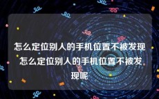 怎么定位别人的手机位置不被发现 怎么定位别人的手机位置不被发现呢