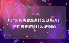 开广告店需要准备什么设备(开广告店需要准备什么设备呢)