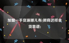 加盟一手货源哪儿有(微商这样拿货靠谱)
