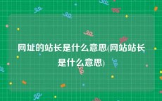 网址的站长是什么意思(网站站长是什么意思)