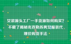 女装源头工厂一手货源如何购买？不藏了揭秘克孜勒苏男女服装代理价购货手法