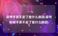 浪琴手表不走了是什么原因(浪琴机械手表不走了是什么原因)