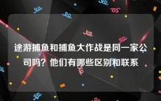 途游捕鱼和捕鱼大作战是同一家公司吗？他们有哪些区别和联系