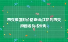 西安跟团游价格查询(沈阳到西安跟团游价格查询)