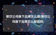 餐饮公司旗下品牌怎么做(餐饮公司旗下品牌怎么做宣传)