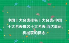 中国十大名表排名十大名表(中国十大名表排名十大名表,百达翡丽机械表的标志)