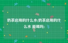 奶茶店用的什么水(奶茶店用的什么水 能喝吗)