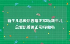 新生儿总爱趴着睡正常吗(新生儿总爱趴着睡正常吗视频)