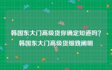 韩国东大门高级货你确定知道吗？韩国东大门高级货细致阐明