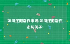 如何挖掘潜在市场(如何挖掘潜在市场例子)