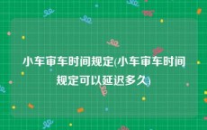 小车审车时间规定(小车审车时间规定可以延迟多久)