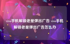 vivo手机解锁老是弹出广告 vivo手机解锁老是弹出广告怎么办