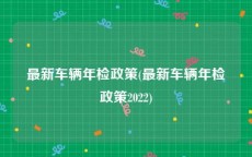最新车辆年检政策(最新车辆年检政策2022)