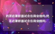 奶茶店兼职面试会在商业楼吗(奶茶店兼职面试会在商业楼吗)