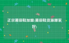 正宗莆田鞋加盟(莆田鞋货源哪家好)