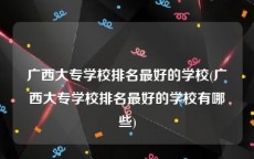 广西大专学校排名最好的学校(广西大专学校排名最好的学校有哪些)