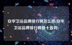 安华卫浴品牌排行榜怎么样(安华卫浴品牌排行榜前十名吗)