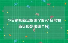 小白熊和新安怡哪个好(小白熊和新贝吸奶器哪个好)