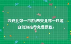 西安北郊一日游(西安北郊一日游自驾游推荐免费景区)