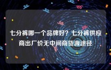 七分裤哪一个品牌好？七分裤供应商出厂价无中间商货源途径