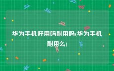 华为手机好用吗耐用吗(华为手机耐用么)