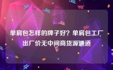 单肩包怎样的牌子好？单肩包工厂出厂价无中间商货源通道
