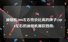 油烟机3000左右性价比高的牌子(3000左右的油烟机哪款好用)