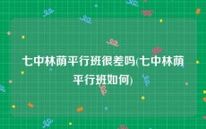 七中林荫平行班很差吗(七中林荫平行班如何)