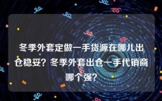 冬季外套定做一手货源在哪儿出仓稳妥？冬季外套出仓一手代销商哪个强？