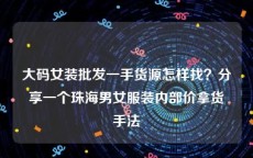 大码女装批发一手货源怎样找？分享一个珠海男女服装内部价拿货手法