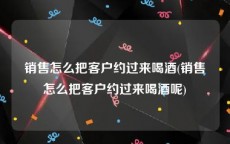 销售怎么把客户约过来喝酒(销售怎么把客户约过来喝酒呢)