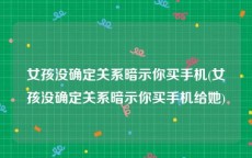 女孩没确定关系暗示你买手机(女孩没确定关系暗示你买手机给她)