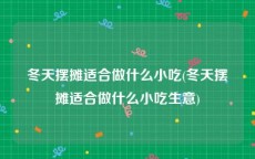 冬天摆摊适合做什么小吃(冬天摆摊适合做什么小吃生意)