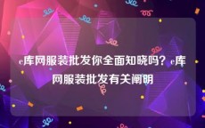 e库网服装批发你全面知晓吗？e库网服装批发有关阐明