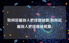 如何说服别人把钱借给我(如何说服别人把钱借给我用)