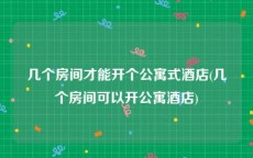 几个房间才能开个公寓式酒店(几个房间可以开公寓酒店)