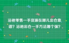 浴袍零售一手货源在哪儿出仓靠谱？浴袍出仓一手方法哪个强？