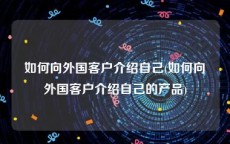 如何向外国客户介绍自己(如何向外国客户介绍自己的产品)